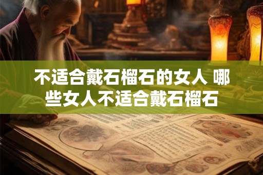 不适合戴石榴石的女人 哪些女人不适合戴石榴石 不适合戴石榴石的女人 哪些女人不适合戴石榴石