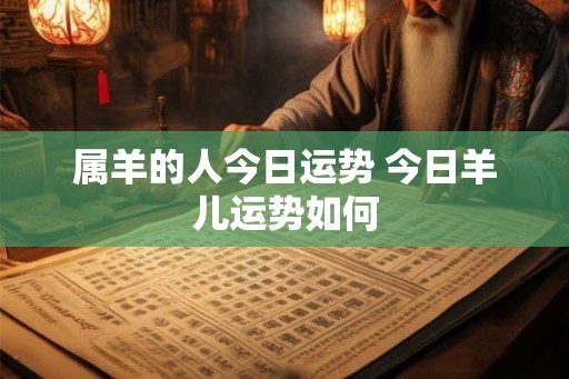 属羊的人今日运势 今日羊儿运势如何