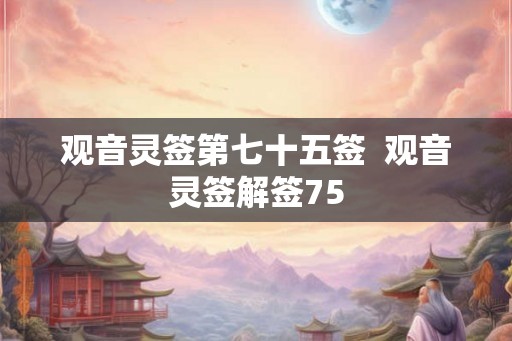 观音灵签第七十五签  观音灵签解签75