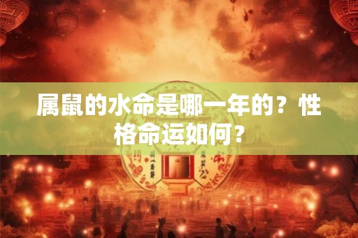 属鼠的水命是哪一年的？性格命运如何？