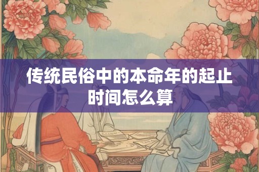 传统民俗中的本命年的起止时间怎么算