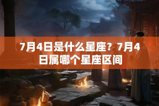 7月4日是什么星座？7月4日属哪个星座区间