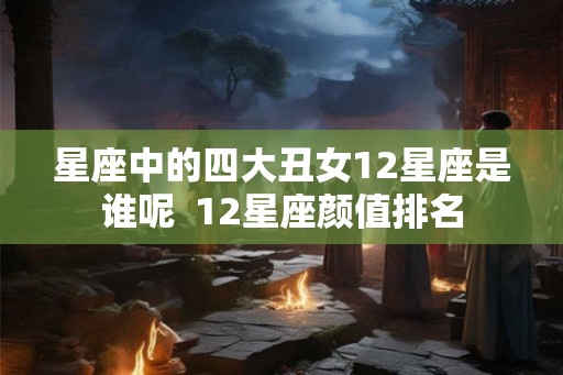 星座中的四大丑女12星座是谁呢  12星座颜值排名
