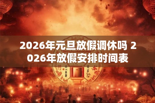 2026年元旦放假调休吗 2026年放假安排时间表 2026年元旦放假调休吗 2026年放假安排时间表