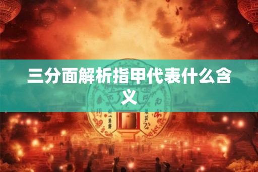 三分面解析指甲代表什么含义 三分面解析指甲代表什么含义