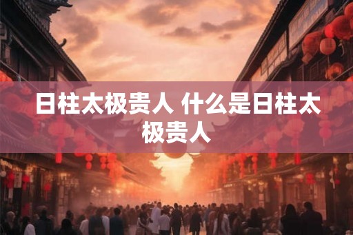 日柱太极贵人 什么是日柱太极贵人