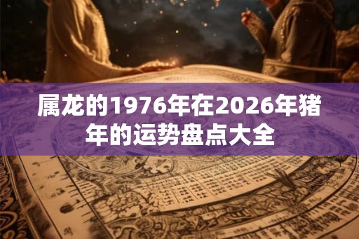 属龙的1976年在2026年猪年的运势盘点大全