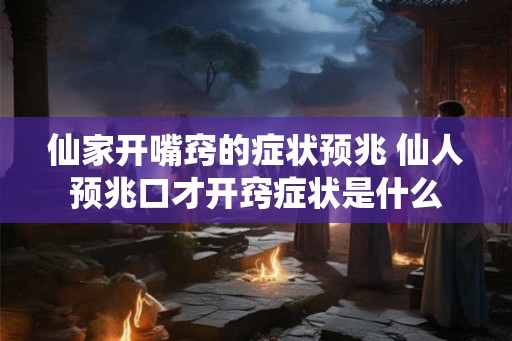 仙家开嘴窍的症状预兆 仙人预兆口才开窍症状是什么