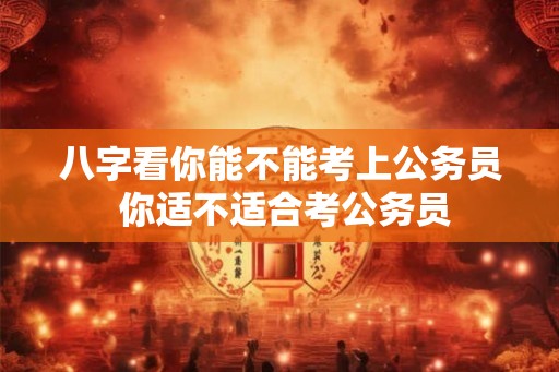 八字看你能不能考上公务员 你适不适合考公务员