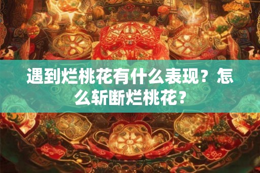 遇到烂桃花有什么表现?怎么斩断烂桃花? 遇到烂桃花有什么表现?怎么斩断烂桃花?