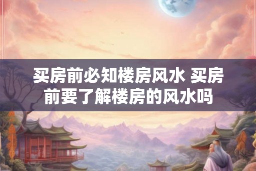 买房前必知楼房风水 买房前要了解楼房的风水吗 买房前必知楼房风水 买房前要了解楼房的风水吗