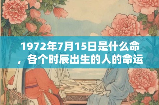 1972年7月15日是什么命，各个时辰出生的人的命运