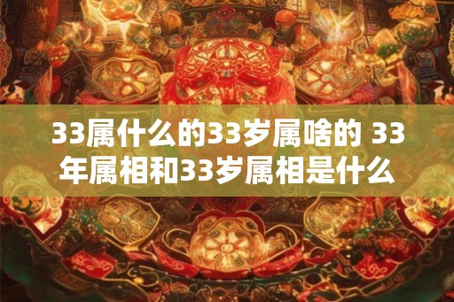33属什么的33岁属啥的 33年属相和33岁属相是什么