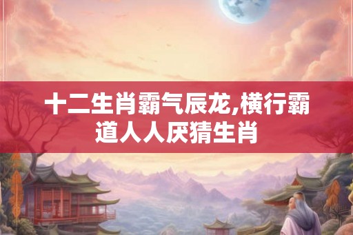十二生肖霸气辰龙,横行霸道人人厌猜生肖