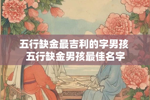 五行缺金最吉利的字男孩 五行缺金男孩最佳名字