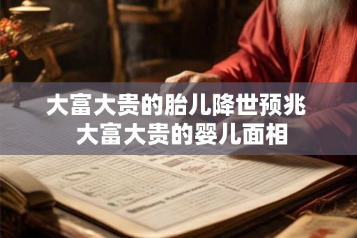 大富大贵的胎儿降世预兆 大富大贵的婴儿面相 大富大贵的胎儿降世预兆 大富大贵的婴儿面相