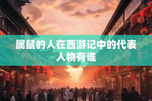 属鼠的人在西游记中的代表人物有谁 属鼠的人在西游记中的代表人物有谁