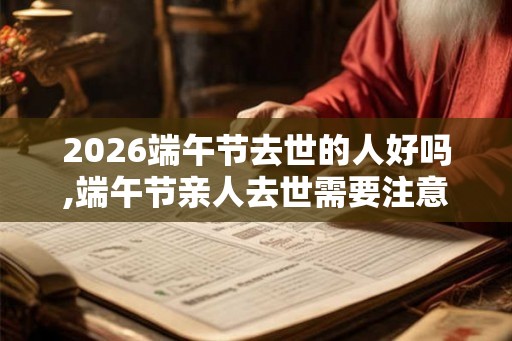 2026端午节去世的人好吗,端午节亲人去世需要注意什么? 2026端午节去世的人好吗,端午节亲人去世需要注意什么?