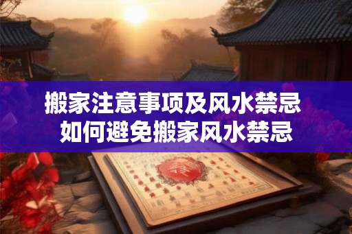 搬家注意事项及风水禁忌 如何避免搬家风水禁忌