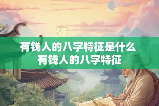 有钱人的八字特征是什么 有钱人的八字特征