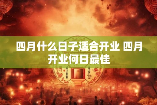 四月什么日子适合开业 四月开业何日最佳