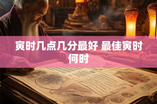 寅时几点几分最好 最佳寅时何时