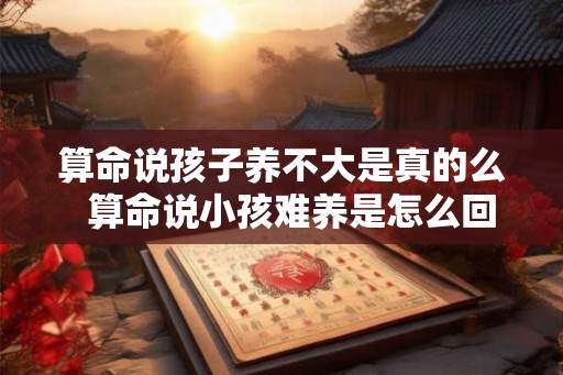 算命说孩子养不大是真的么  算命说小孩难养是怎么回事