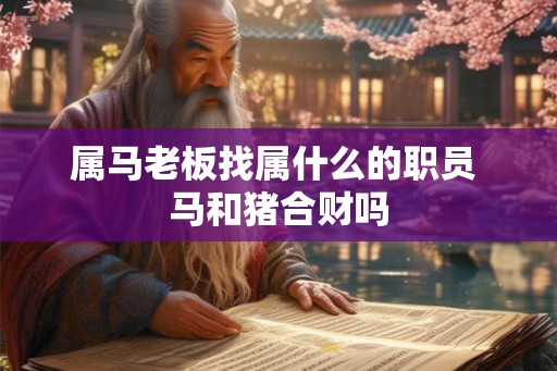 属马老板找属什么的职员 马和猪合财吗