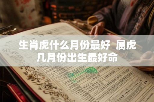 生肖虎什么月份最好  属虎几月份出生最好命