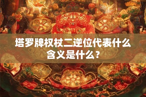 塔罗牌权杖二逆位代表什么含义是什么? 塔罗牌权杖二逆位代表什么含义是什么?
