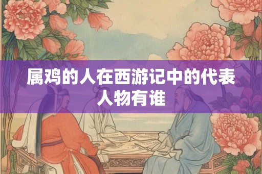 属鸡的人在西游记中的代表人物有谁