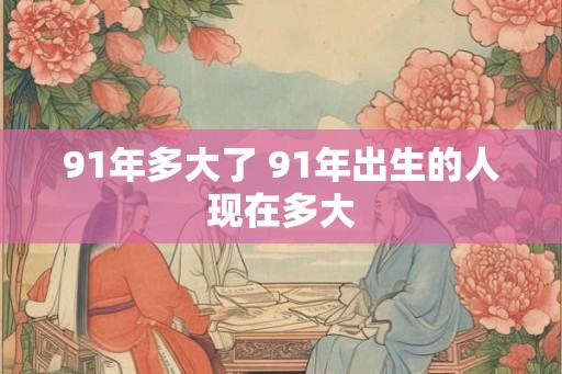 91年多大了 91年出生的人现在多大