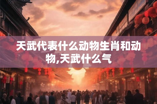 天武代表什么动物生肖和动物,天武什么气