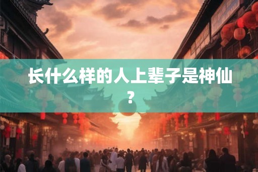 长什么样的人上辈子是神仙? 长什么样的人上辈子是神仙?