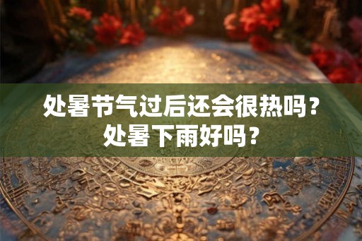 处暑节气过后还会很热吗？处暑下雨好吗？