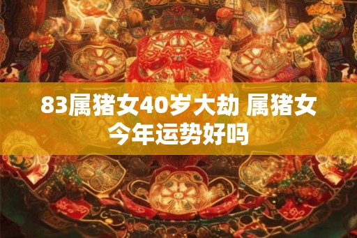 83属猪女40岁大劫 属猪女今年运势好吗