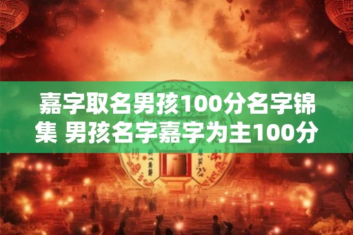 嘉字取名男孩100分名字锦集 男孩名字嘉字为主100分推荐 嘉字取名男孩100分名字锦集 男孩名字嘉字为主100分推荐