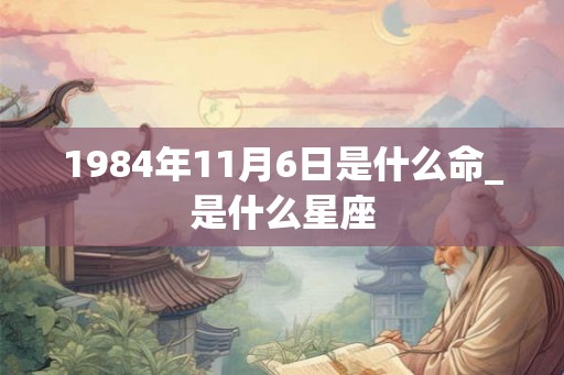 1984年11月6日是什么命_是什么星座