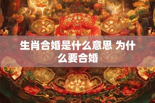 生肖合婚是什么意思 为什么要合婚 生肖合婚是什么意思 为什么要合婚