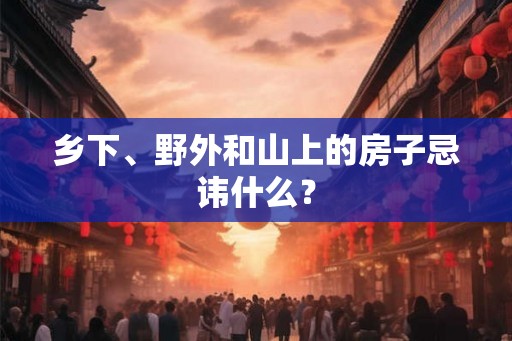 乡下、野外和山上的房子忌讳什么？