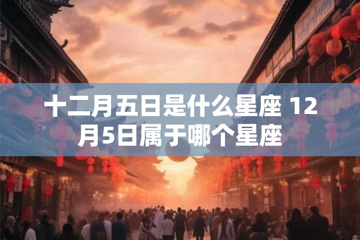 十二月五日是什么星座 12月5日属于哪个星座 十二月五日是什么星座 12月5日属于哪个星座