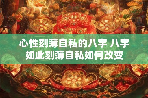 心性刻薄自私的八字 八字如此刻薄自私如何改变