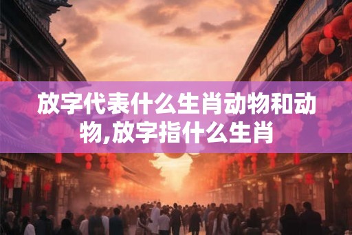 放字代表什么生肖动物和动物,放字指什么生肖