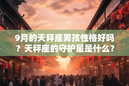 9月的天秤座男孩性格好吗？天秤座的守护星是什么？
