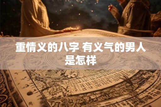 重情义的八字 有义气的男人是怎样 重情义的八字 有义气的男人是怎样