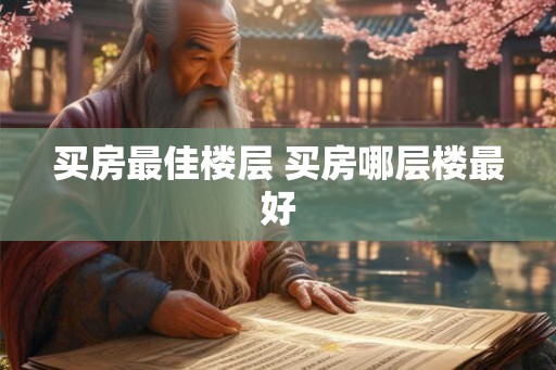 买房最佳楼层 买房哪层楼最好 买房最佳楼层 买房哪层楼最好