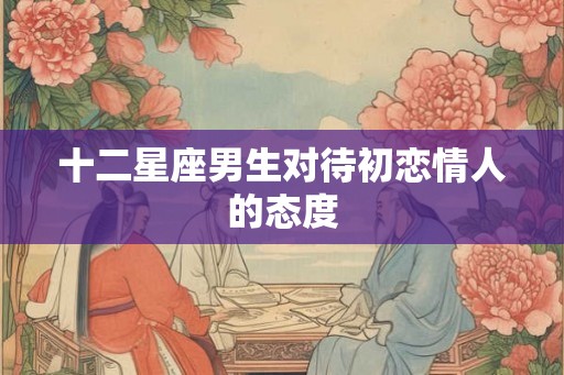 十二星座男生对待初恋情人的态度
