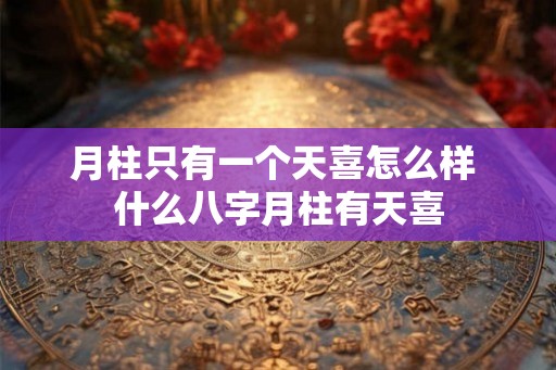 月柱只有一个天喜怎么样 什么八字月柱有天喜 月柱只有一个天喜怎么样 什么八字月柱有天喜
