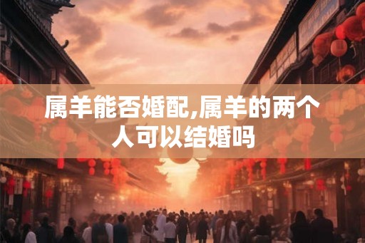 属羊能否婚配,属羊的两个人可以结婚吗