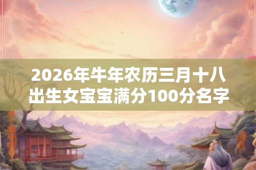 2026年牛年农历三月十八出生女宝宝满分100分名字